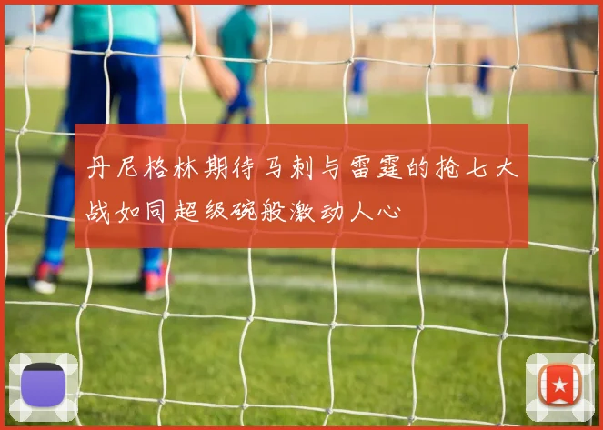 丹尼格林期待马刺与雷霆的抢七大战如同超级碗般激动人心