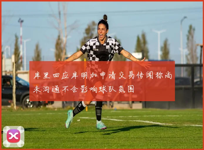 库里回应库明加申请交易传闻称尚未沟通不会影响球队氛围