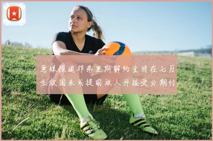 意媒报道邓弗里斯解约金将在七月生效国米或提前放人并接受分期付款