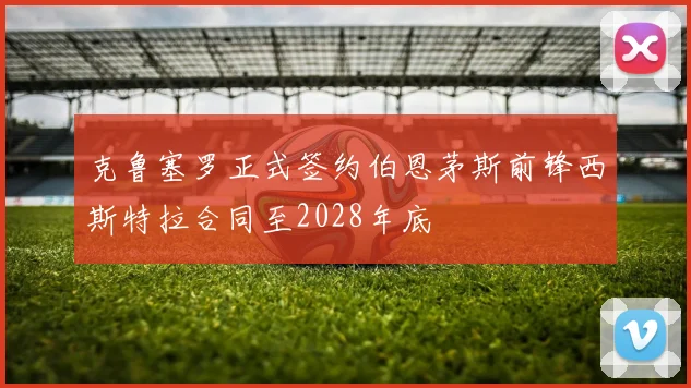 克鲁塞罗正式签约伯恩茅斯前锋西斯特拉合同至2028年底