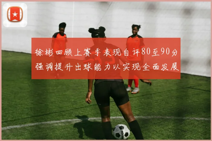 徐彬回顾上赛季表现自评80至90分强调提升出球能力以实现全面发展