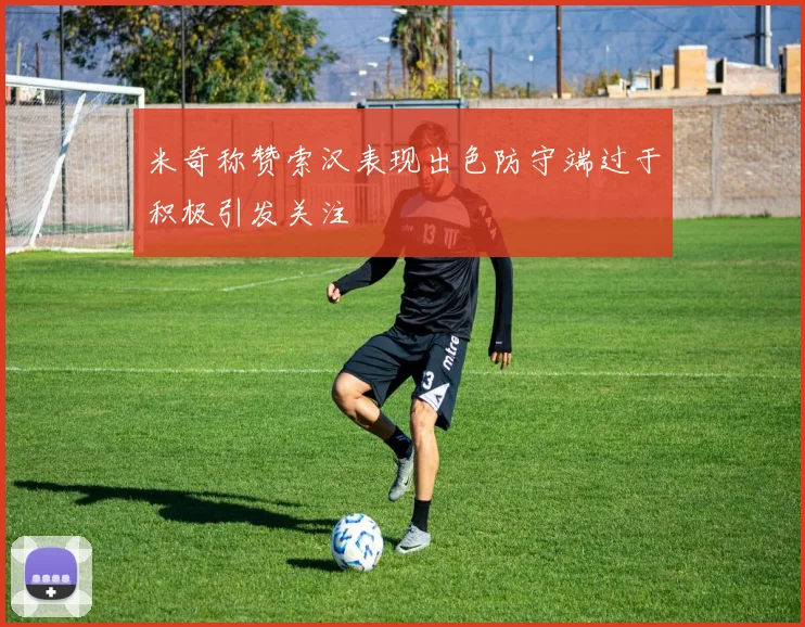 米奇称赞索汉表现出色防守端过于积极引发关注