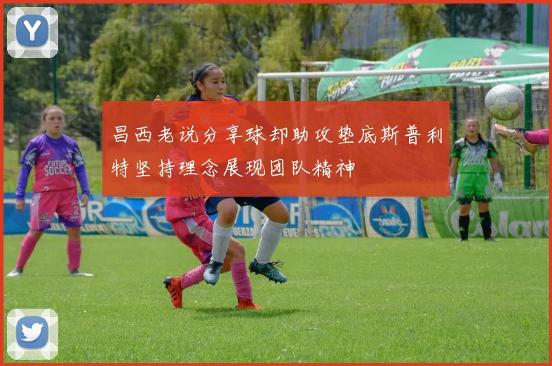 昌西老说分享球却助攻垫底斯普利特坚持理念展现团队精神