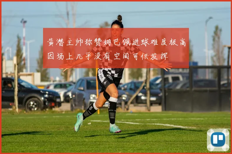 黄潜主帅称赞姆巴佩进球难度极高因场上几乎没有空间可供发挥