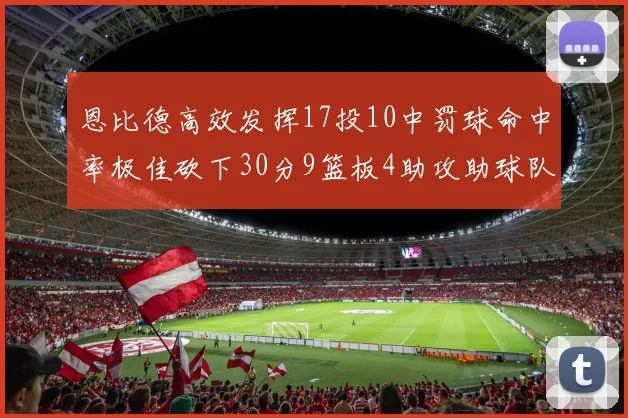 恩比德高效发挥17投10中罚球命中率极佳砍下30分9篮板4助攻助球队获胜