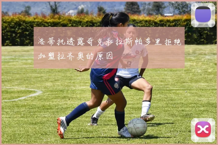 洛蒂托透露奇克和拉斯帕多里拒绝加盟拉齐奥的原因