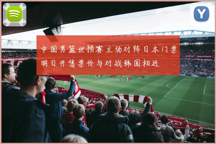 中国男篮世预赛主场对阵日本门票明日开售票价与对战韩国相近
