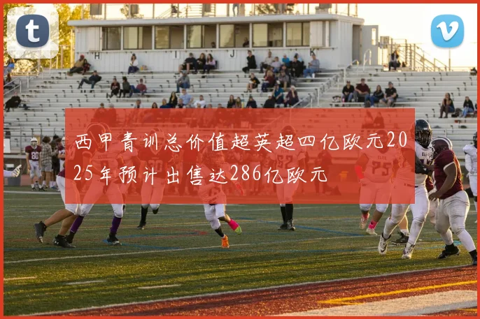 西甲青训总价值超英超四亿欧元2025年预计出售达286亿欧元
