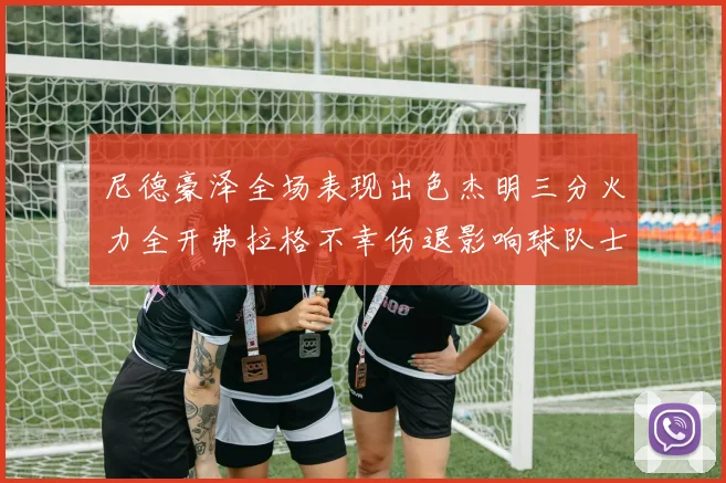 尼德豪泽全场表现出色杰明三分火力全开弗拉格不幸伤退影响球队士气