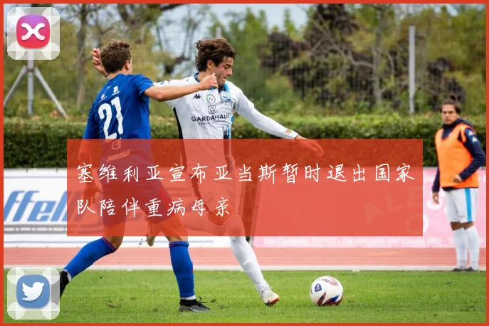 塞维利亚宣布亚当斯暂时退出国家队陪伴重病母亲
