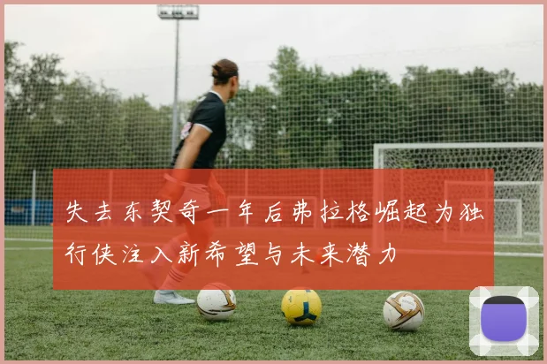 失去东契奇一年后弗拉格崛起为独行侠注入新希望与未来潜力