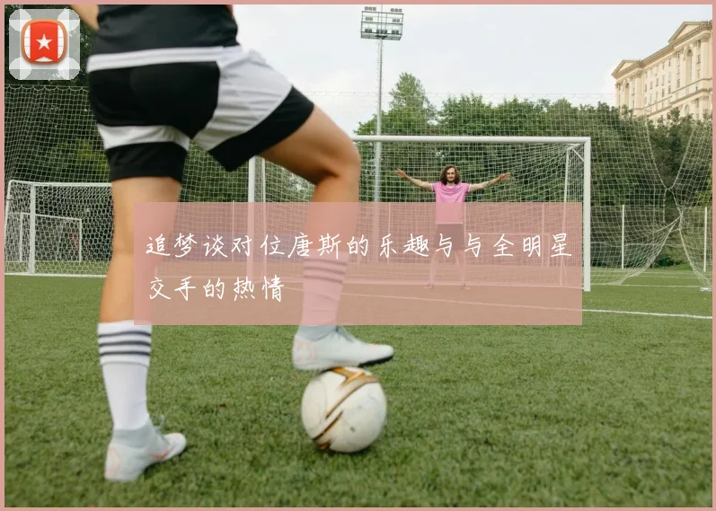 追梦谈对位唐斯的乐趣与与全明星交手的热情